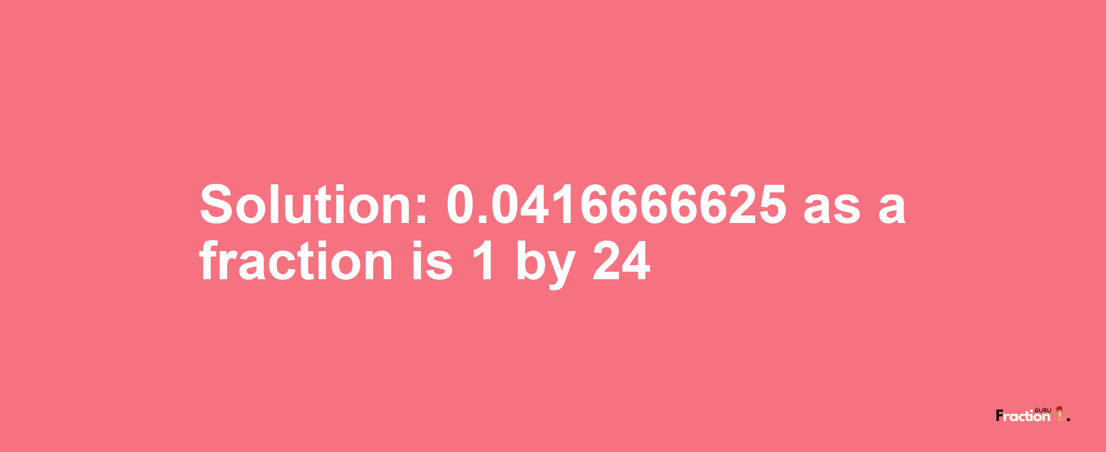 Solution:0.0416666625 as a fraction is 1/24